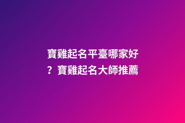 寶雞起名平臺哪家好？寶雞起名大師推薦-第1張-公司起名-玄機派